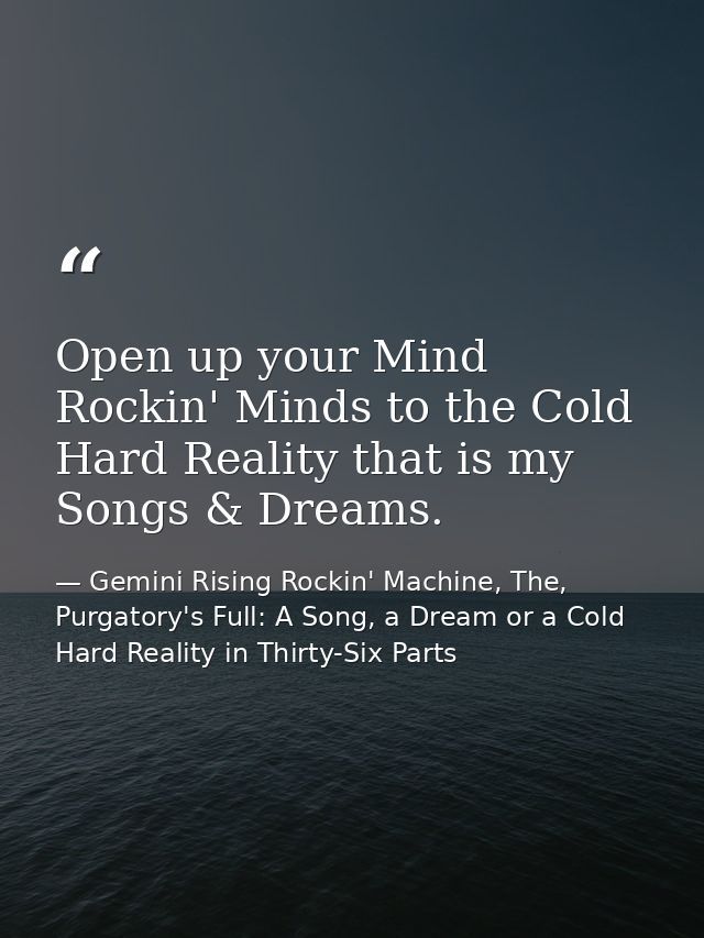Open up your Mind Rockin' Minds to the Cold Hard Reality that is my Songs & Dreams. — Gemini Rising Rockin' Machine, The, Purgatory's Full: A Song, a Dream or a Cold Hard Reality in Thirty-Six Parts