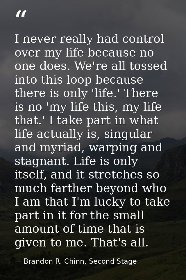 I never really had control over my life because no one does. We're all tossed into this loop because there is only 'life — Brandon R. Chinn, Second Stage