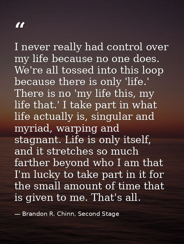 I never really had control over my life because no one does. We're all tossed into this loop because there is only 'life — Brandon R. Chinn, Second Stage