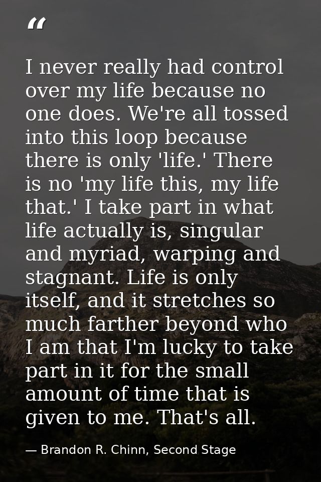 I never really had control over my life because no one does. We're all tossed into this loop because there is only 'life — Brandon R. Chinn, Second Stage
