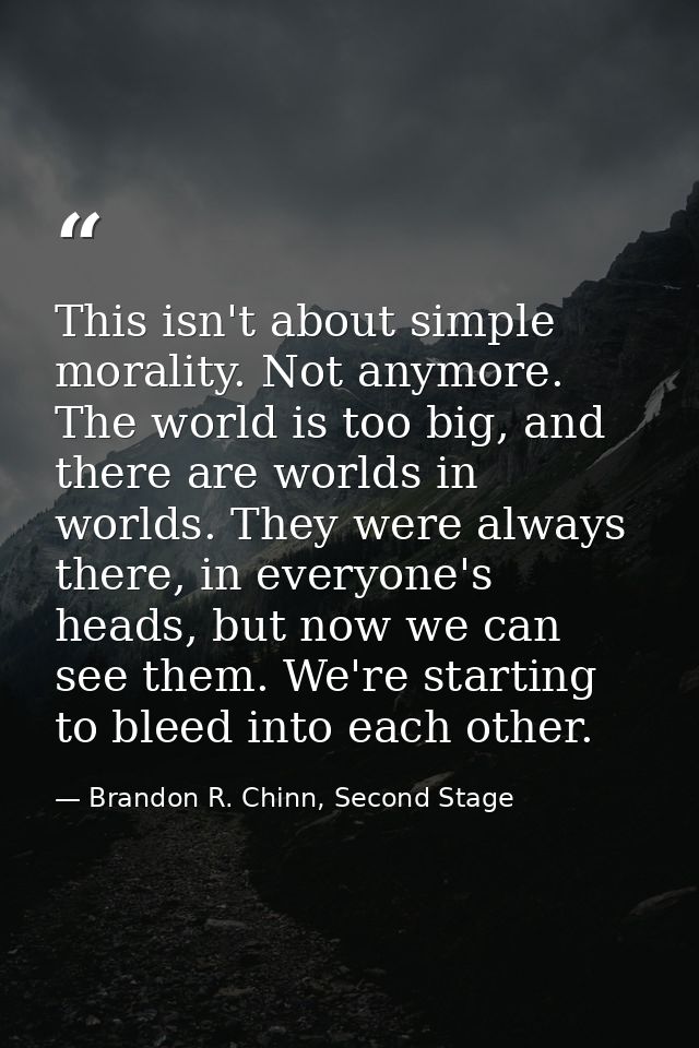 This isn't about simple morality. Not anymore. The world is too big, and there are worlds in worlds. They were always th — Brandon R. Chinn, Second Stage