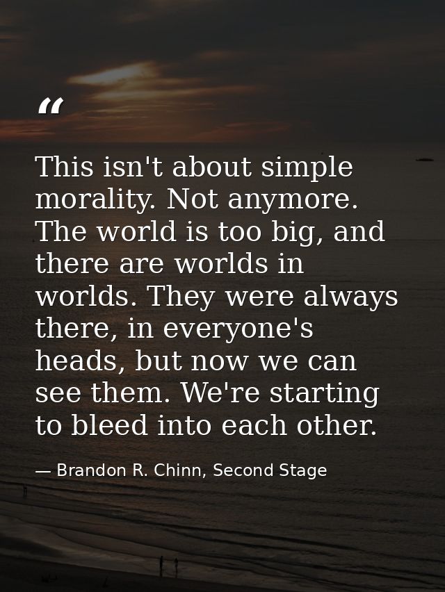 This isn't about simple morality. Not anymore. The world is too big, and there are worlds in worlds. They were always th — Brandon R. Chinn, Second Stage