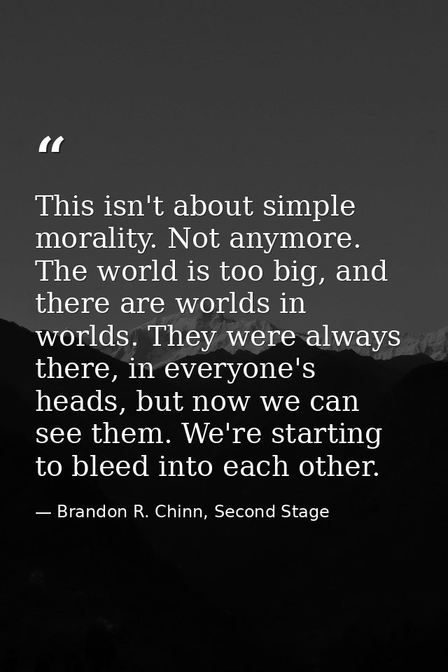 This isn't about simple morality. Not anymore. The world is too big, and there are worlds in worlds. They were always th — Brandon R. Chinn, Second Stage