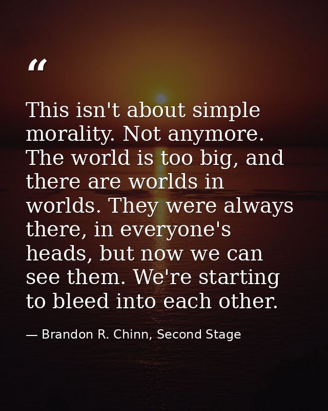 This isn't about simple morality. Not anymore. The world is too big, and there are worlds in worlds. They were always th — Brandon R. Chinn, Second Stage