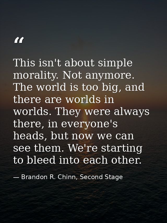 This isn't about simple morality. Not anymore. The world is too big, and there are worlds in worlds. They were always th — Brandon R. Chinn, Second Stage