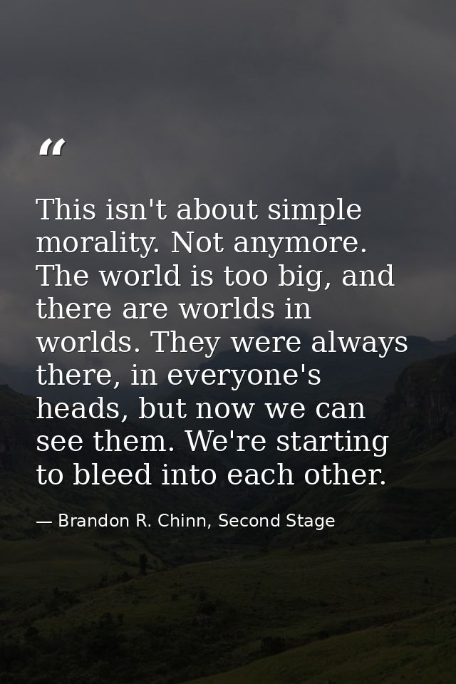 This isn't about simple morality. Not anymore. The world is too big, and there are worlds in worlds. They were always th — Brandon R. Chinn, Second Stage