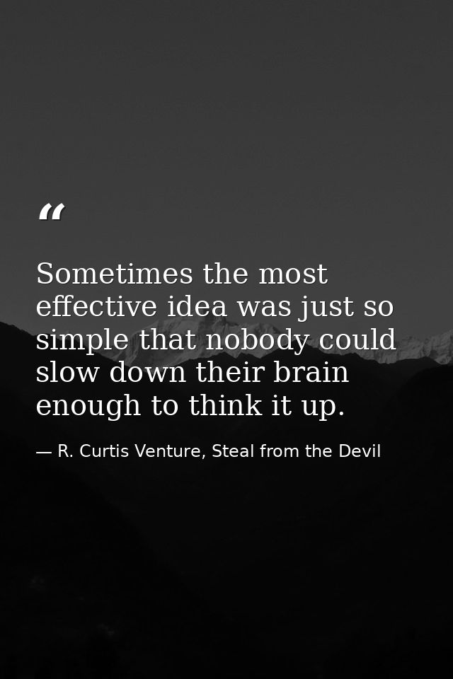 Sometimes the most effective idea was just so simple that nobody could slow down their brain enough to think it up. — R. Curtis Venture, Steal from the Devil