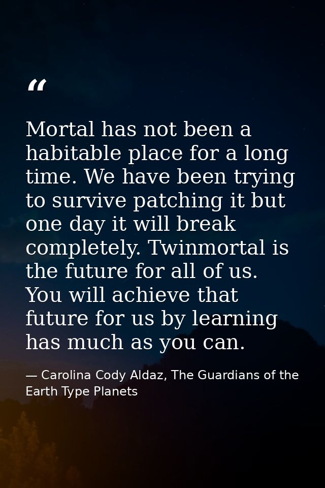 Mortal has not been a habitable place for a long time. We have been trying to survive patching it but one day it will br — Carolina Cody Aldaz, The Guardians of the Earth Type Planets