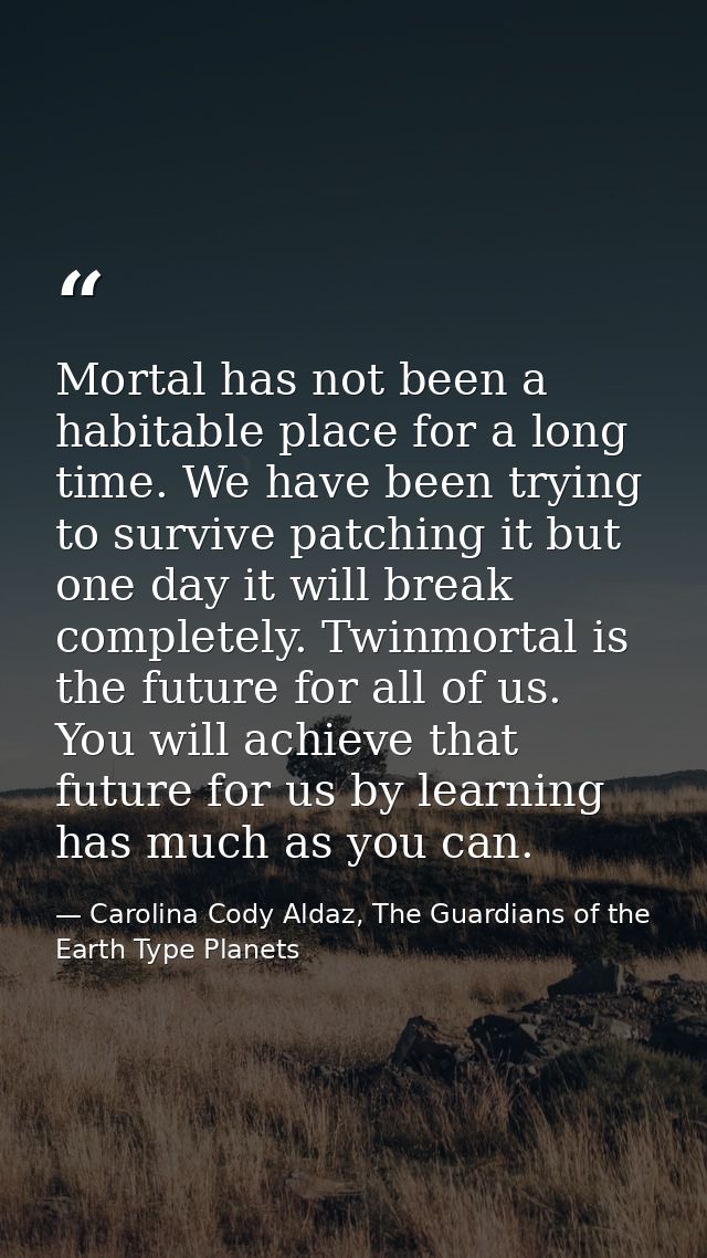 Mortal has not been a habitable place for a long time. We have been trying to survive patching it but one day it will br — Carolina Cody Aldaz, The Guardians of the Earth Type Planets