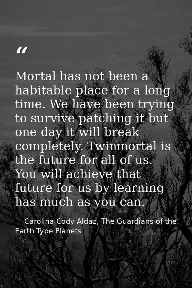 Mortal has not been a habitable place for a long time. We have been trying to survive patching it but one day it will br — Carolina Cody Aldaz, The Guardians of the Earth Type Planets