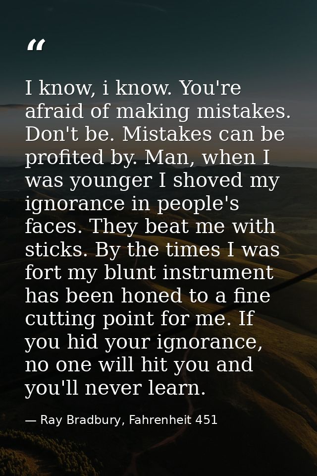 I know, i know. You're afraid of making mistakes. Don't be. Mistakes can be profited by. Man, when I was younger I shove — Ray Bradbury, Fahrenheit 451