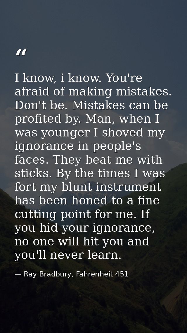 I know, i know. You're afraid of making mistakes. Don't be. Mistakes can be profited by. Man, when I was younger I shove — Ray Bradbury, Fahrenheit 451