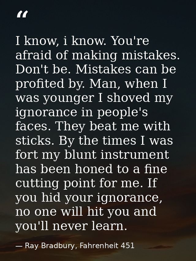 I know, i know. You're afraid of making mistakes. Don't be. Mistakes can be profited by. Man, when I was younger I shove — Ray Bradbury, Fahrenheit 451