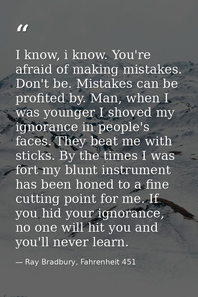 I know, i know. You're afraid of making mistakes. Don't be. Mistakes can be profited by. Man, when I was younger I shove — Ray Bradbury, Fahrenheit 451