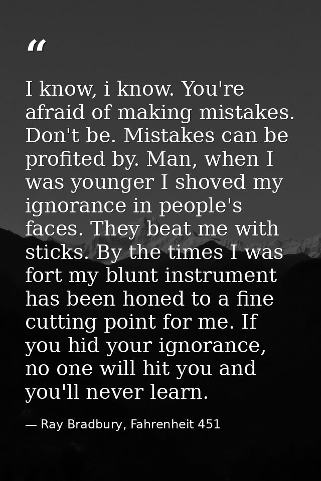I know, i know. You're afraid of making mistakes. Don't be. Mistakes can be profited by. Man, when I was younger I shove — Ray Bradbury, Fahrenheit 451