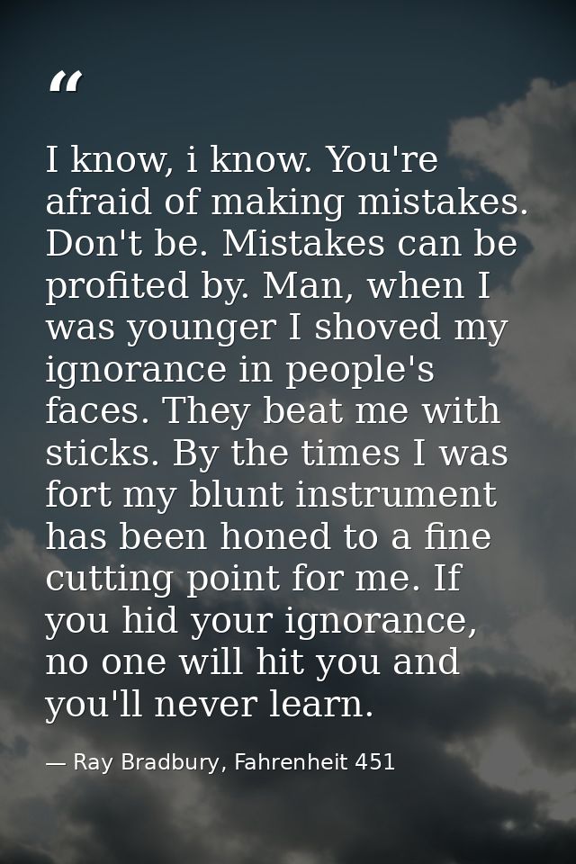 I know, i know. You're afraid of making mistakes. Don't be. Mistakes can be profited by. Man, when I was younger I shove — Ray Bradbury, Fahrenheit 451
