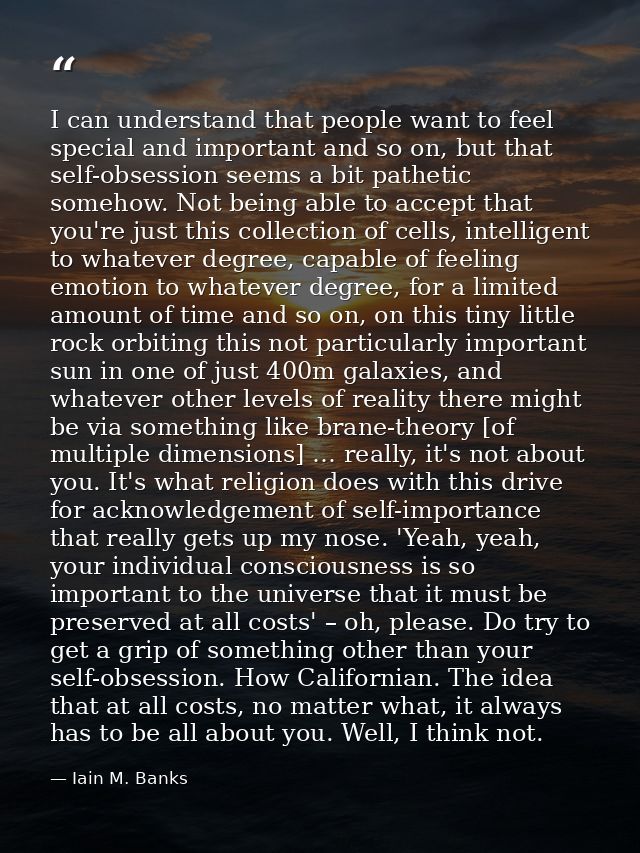 I can understand that people want to feel special and important and so on, but that self-obsession seems a bit pathetic  — Iain M. Banks
