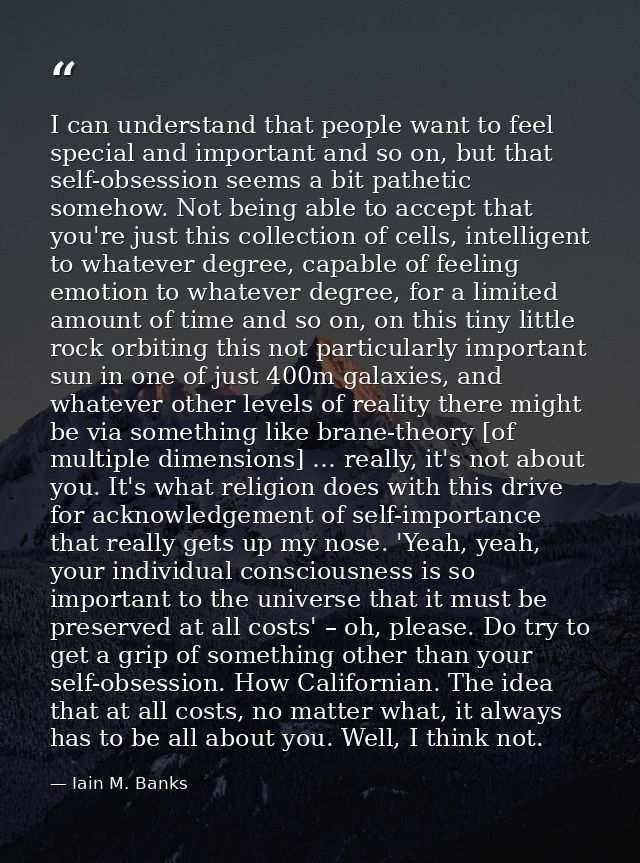 I can understand that people want to feel special and important and so on, but that self-obsession seems a bit pathetic  — Iain M. Banks