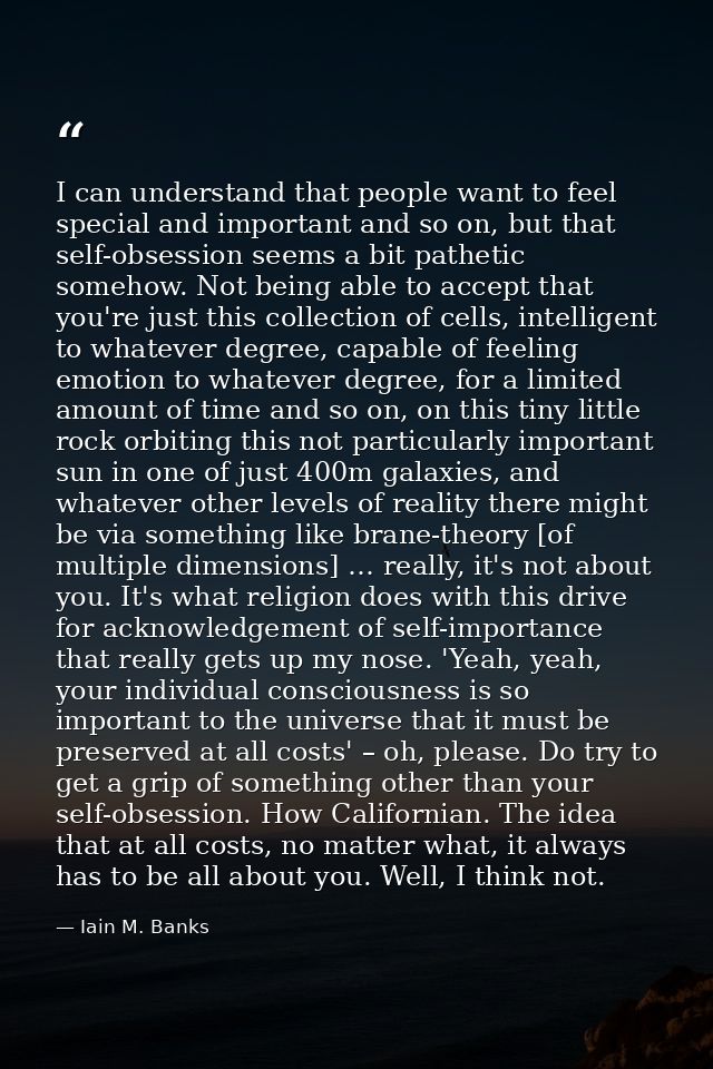 I can understand that people want to feel special and important and so on, but that self-obsession seems a bit pathetic  — Iain M. Banks