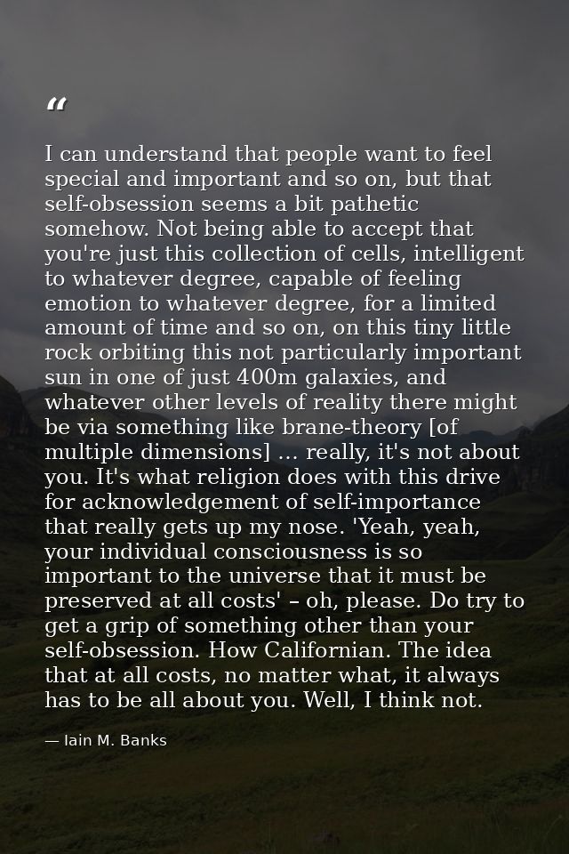 I can understand that people want to feel special and important and so on, but that self-obsession seems a bit pathetic  — Iain M. Banks