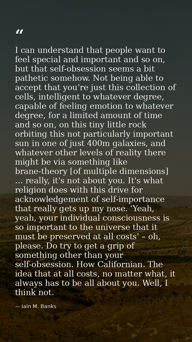 I can understand that people want to feel special and important and so on, but that self-obsession seems a bit pathetic  — Iain M. Banks