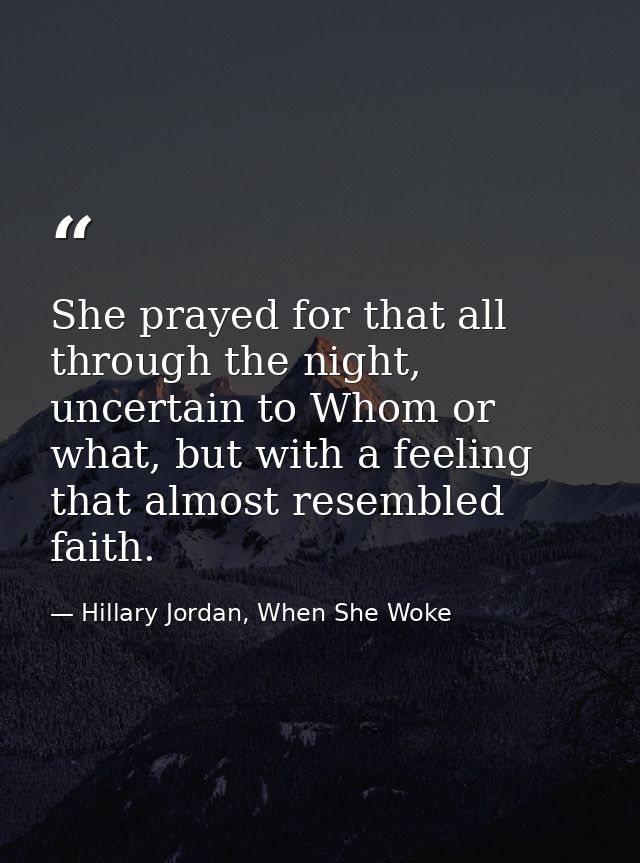She prayed for that all through the night, uncertain to Whom or what, but with a feeling that almost resembled faith. — Hillary Jordan, When She Woke
