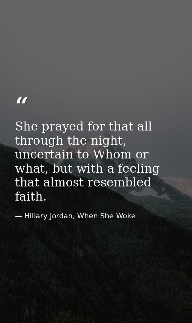 She prayed for that all through the night, uncertain to Whom or what, but with a feeling that almost resembled faith. — Hillary Jordan, When She Woke