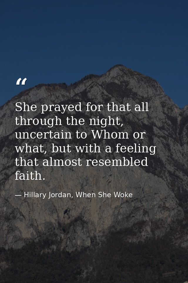 She prayed for that all through the night, uncertain to Whom or what, but with a feeling that almost resembled faith. — Hillary Jordan, When She Woke
