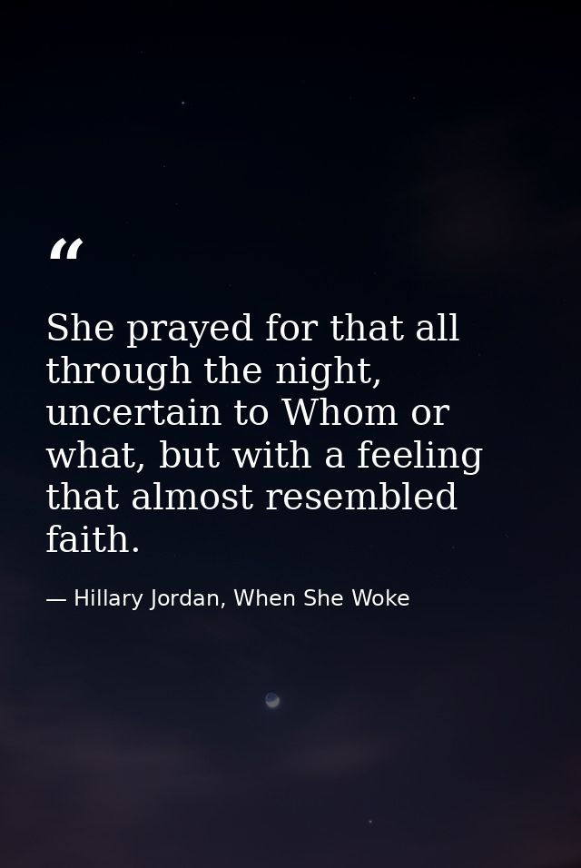 She prayed for that all through the night, uncertain to Whom or what, but with a feeling that almost resembled faith. — Hillary Jordan, When She Woke