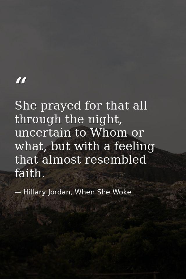 She prayed for that all through the night, uncertain to Whom or what, but with a feeling that almost resembled faith. — Hillary Jordan, When She Woke