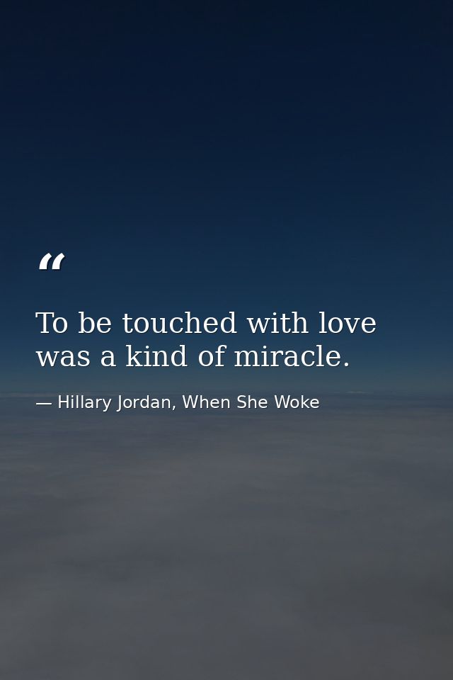 To be touched with love was a kind of miracle. — Hillary Jordan, When She Woke