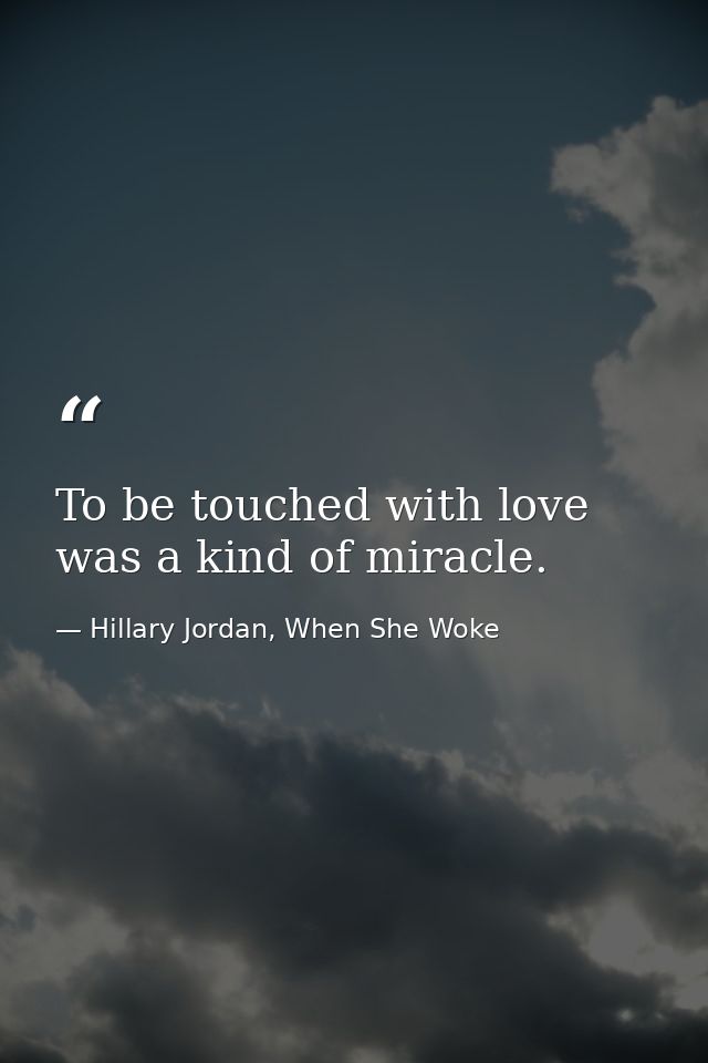 To be touched with love was a kind of miracle. — Hillary Jordan, When She Woke