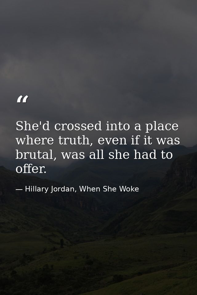She'd crossed into a place where truth, even if it was brutal, was all she had to offer. — Hillary Jordan, When She Woke