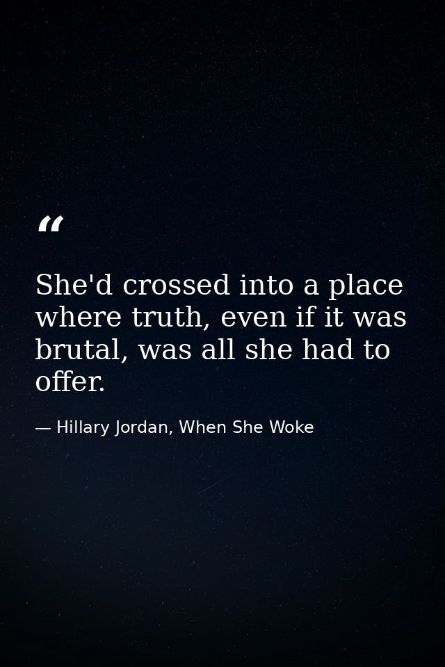 She'd crossed into a place where truth, even if it was brutal, was all she had to offer. — Hillary Jordan, When She Woke