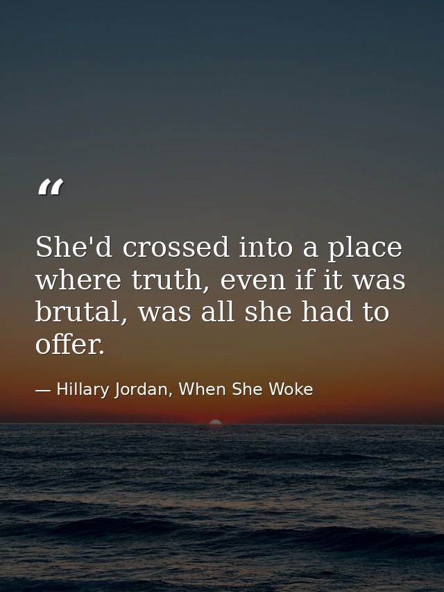 She'd crossed into a place where truth, even if it was brutal, was all she had to offer. — Hillary Jordan, When She Woke