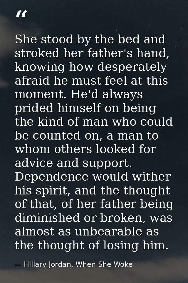 She stood by the bed and stroked her father's hand, knowing how desperately afraid he must feel at this moment. He'd alw — Hillary Jordan, When She Woke