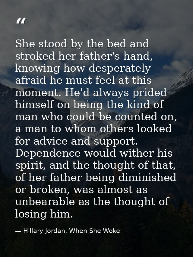 She stood by the bed and stroked her father's hand, knowing how desperately afraid he must feel at this moment. He'd alw — Hillary Jordan, When She Woke
