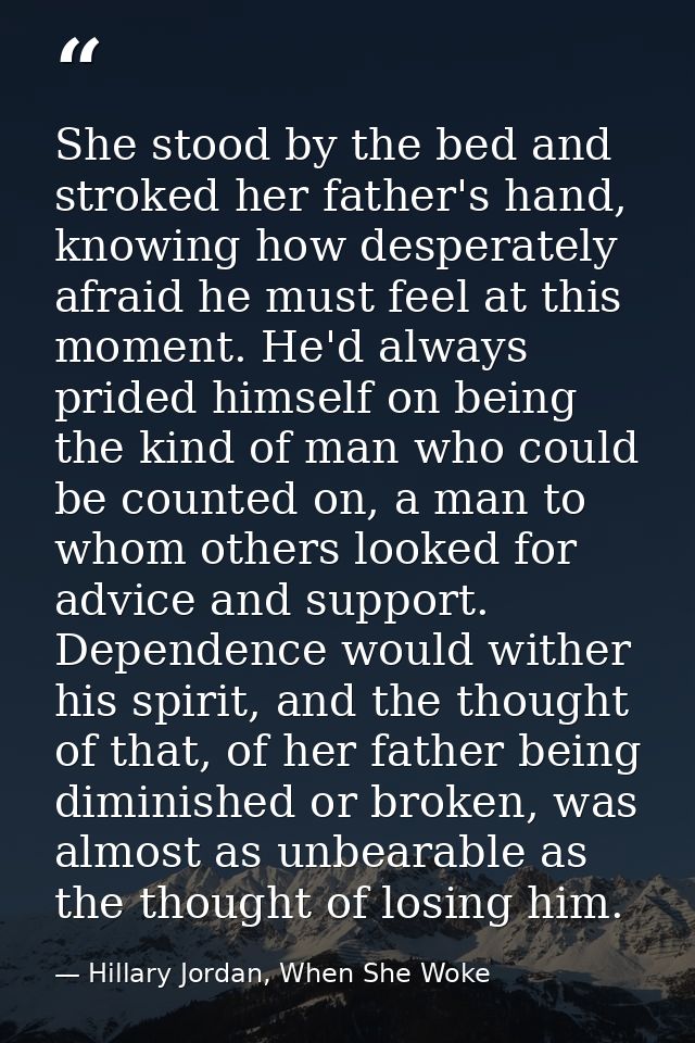 She stood by the bed and stroked her father's hand, knowing how desperately afraid he must feel at this moment. He'd alw — Hillary Jordan, When She Woke