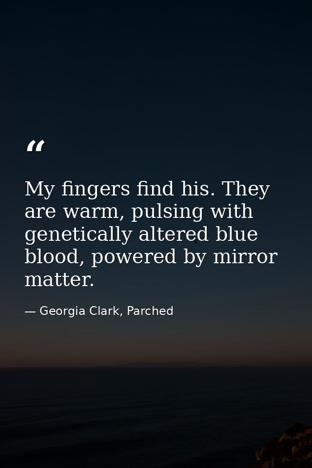My fingers find his. They are warm, pulsing with genetically altered blue blood, powered by mirror matter. — Georgia Clark, Parched