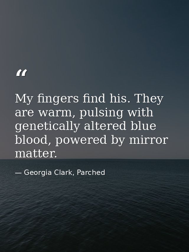 My fingers find his. They are warm, pulsing with genetically altered blue blood, powered by mirror matter. — Georgia Clark, Parched