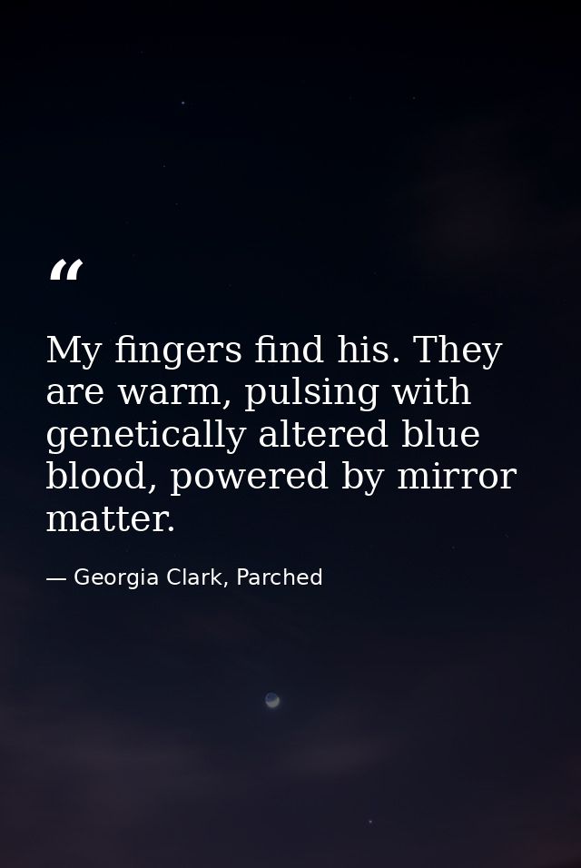 My fingers find his. They are warm, pulsing with genetically altered blue blood, powered by mirror matter. — Georgia Clark, Parched