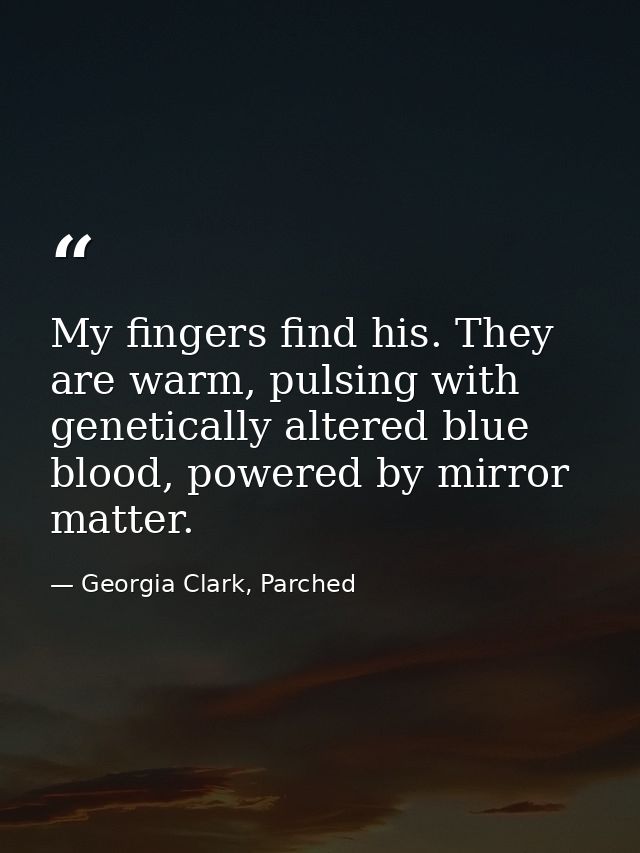 My fingers find his. They are warm, pulsing with genetically altered blue blood, powered by mirror matter. — Georgia Clark, Parched