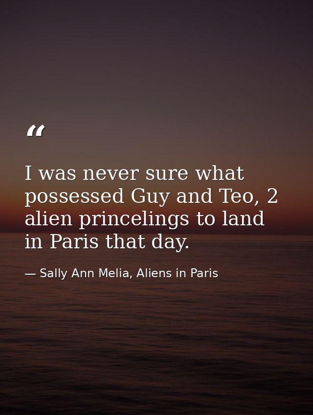 I was never sure what possessed Guy and Teo, 2 alien princelings to land in Paris that day. — Sally Ann Melia, Aliens in Paris