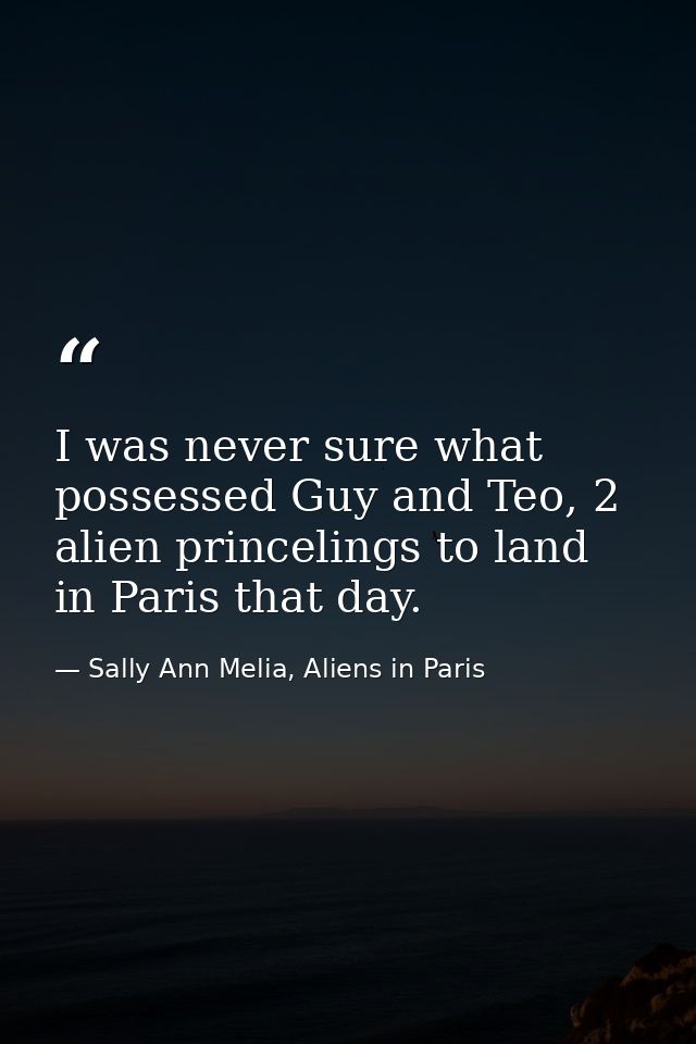 I was never sure what possessed Guy and Teo, 2 alien princelings to land in Paris that day. — Sally Ann Melia, Aliens in Paris