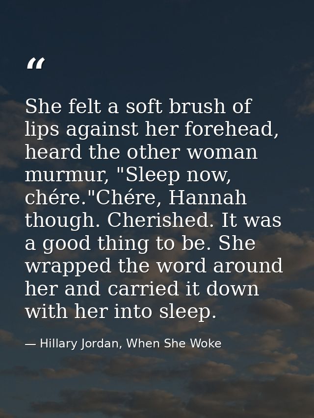 She felt a soft brush of lips against her forehead, heard the other woman murmur, "Sleep now, chére."Chére, Hannah thoug — Hillary Jordan, When She Woke