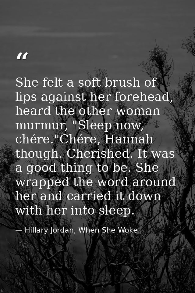 She felt a soft brush of lips against her forehead, heard the other woman murmur, "Sleep now, chére."Chére, Hannah thoug — Hillary Jordan, When She Woke