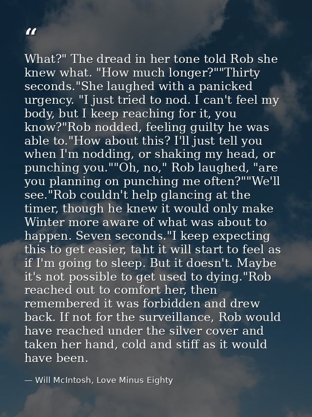 What?" The dread in her tone told Rob she knew what. "How much longer?""Thirty seconds."She laughed with a panicked urge — Will McIntosh, Love Minus Eighty