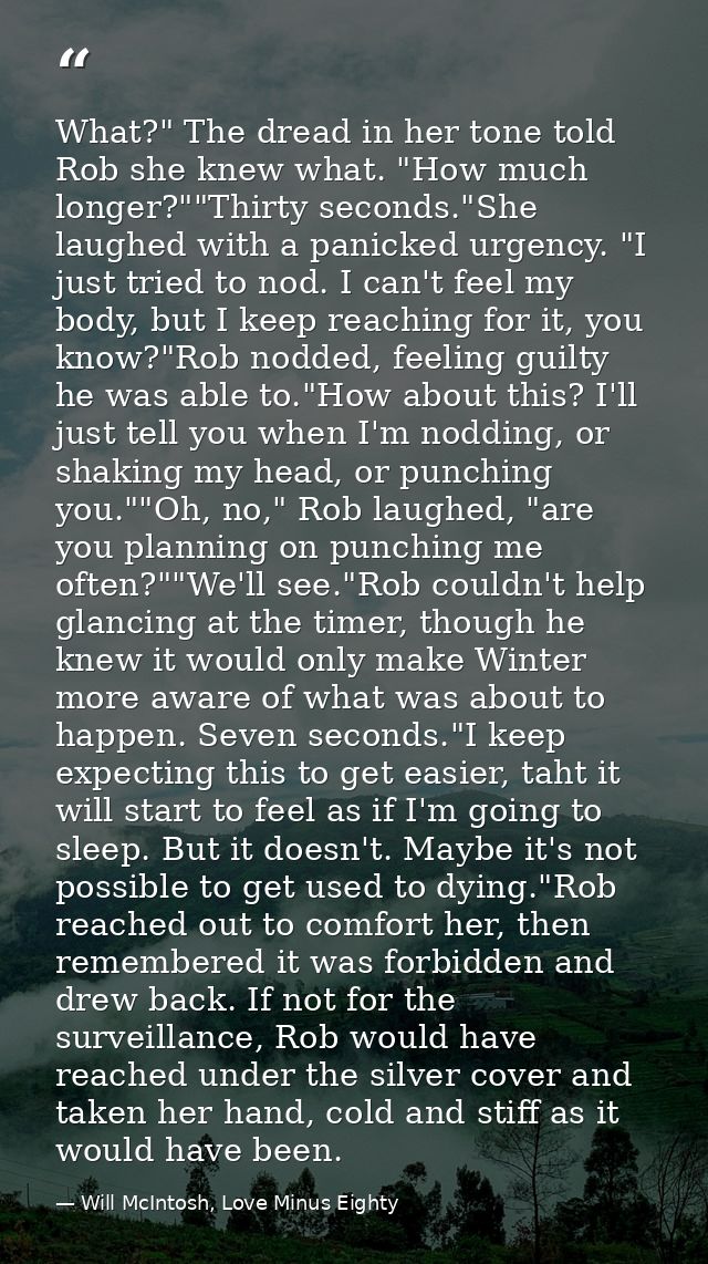 What?" The dread in her tone told Rob she knew what. "How much longer?""Thirty seconds."She laughed with a panicked urge — Will McIntosh, Love Minus Eighty