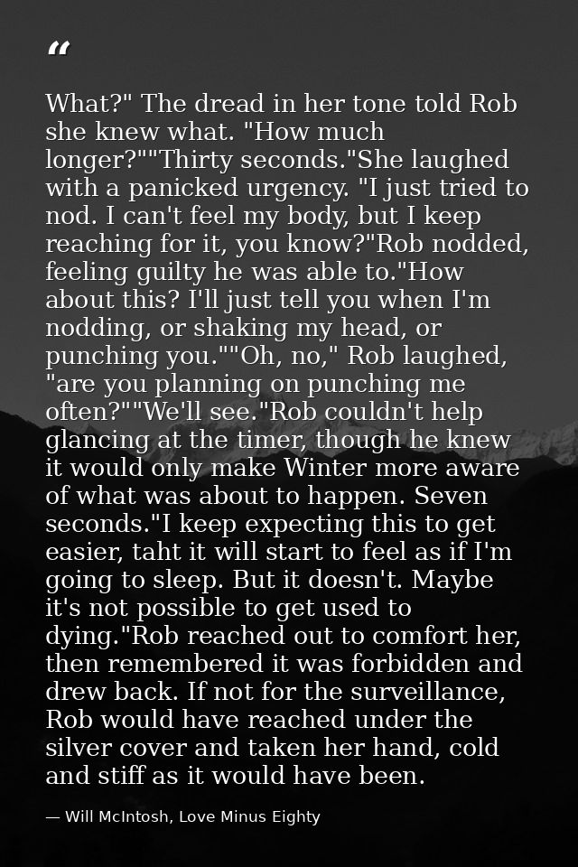What?" The dread in her tone told Rob she knew what. "How much longer?""Thirty seconds."She laughed with a panicked urge — Will McIntosh, Love Minus Eighty