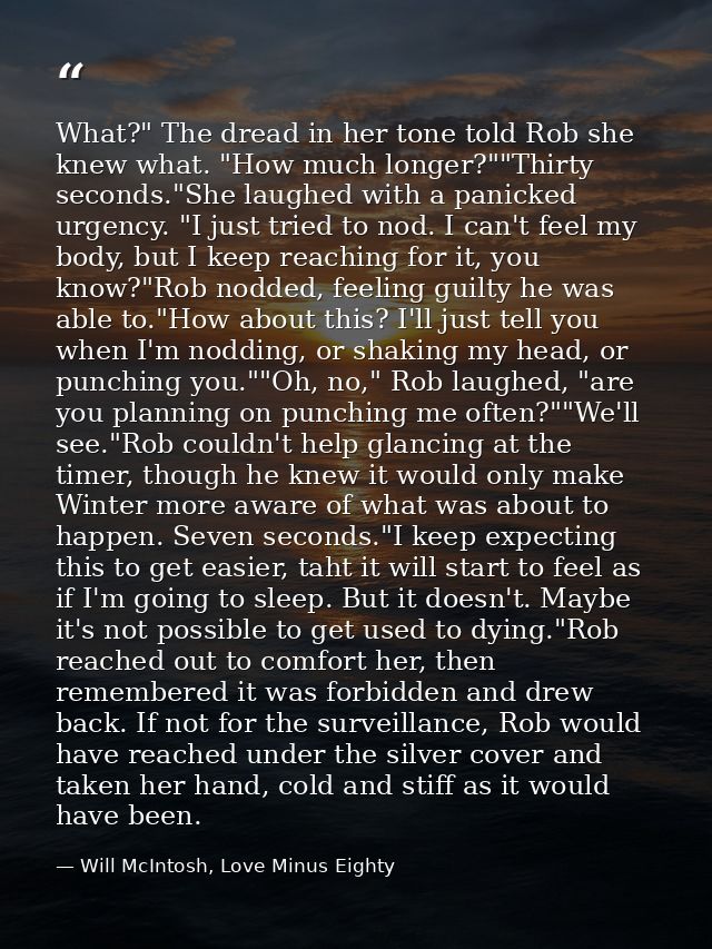 What?" The dread in her tone told Rob she knew what. "How much longer?""Thirty seconds."She laughed with a panicked urge — Will McIntosh, Love Minus Eighty